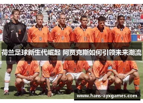 荷兰足球新生代崛起 阿贾克斯如何引领未来潮流