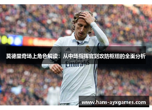 莫德里奇场上角色解读：从中场指挥官到攻防枢纽的全面分析