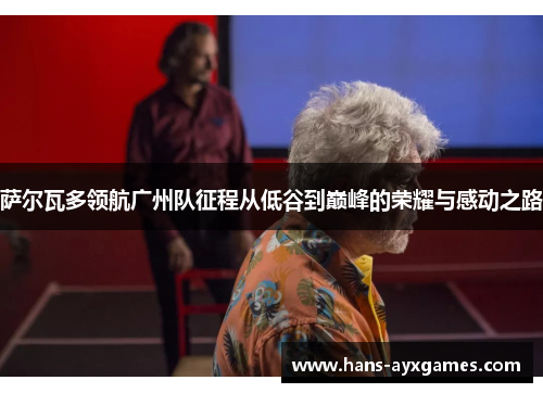 萨尔瓦多领航广州队征程从低谷到巅峰的荣耀与感动之路