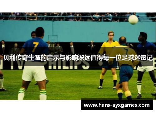 贝利传奇生涯的启示与影响深远值得每一位足球迷铭记