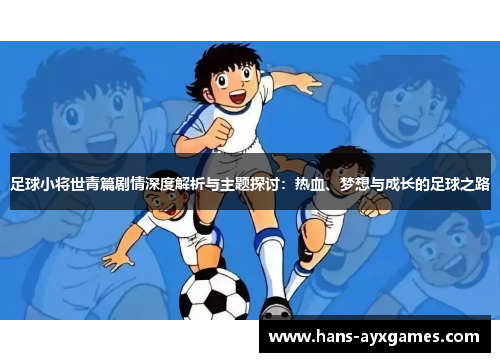 足球小将世青篇剧情深度解析与主题探讨：热血、梦想与成长的足球之路
