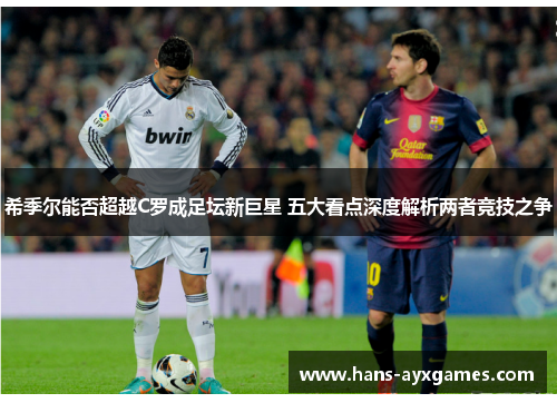 希季尔能否超越C罗成足坛新巨星 五大看点深度解析两者竞技之争