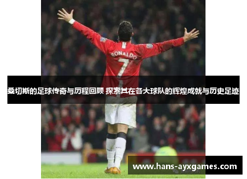 桑切斯的足球传奇与历程回顾 探索其在各大球队的辉煌成就与历史足迹