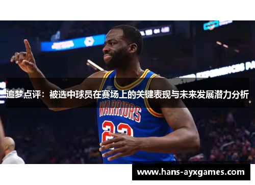 追梦点评：被选中球员在赛场上的关键表现与未来发展潜力分析