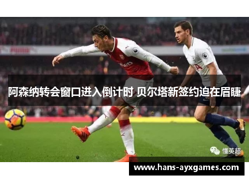 阿森纳转会窗口进入倒计时 贝尔塔新签约迫在眉睫