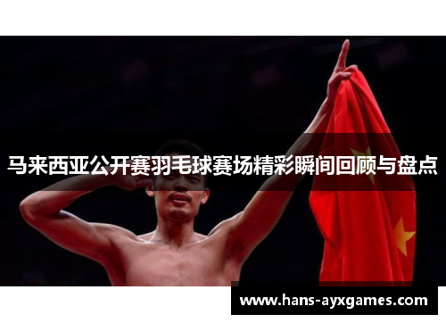 马来西亚公开赛羽毛球赛场精彩瞬间回顾与盘点