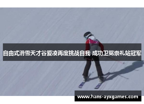 自由式滑雪天才谷爱凌再度挑战自我 成功卫冕崇礼站冠军