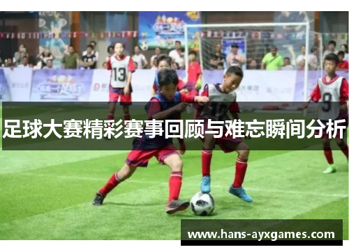足球大赛精彩赛事回顾与难忘瞬间分析