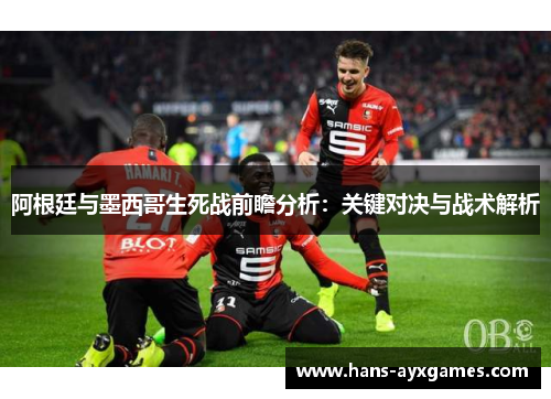 阿根廷与墨西哥生死战前瞻分析：关键对决与战术解析