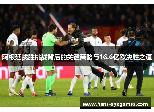 阿根廷战胜挑战背后的关键策略与16.6亿欧决胜之道