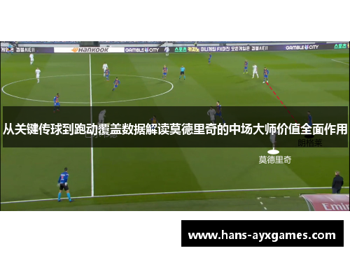 从关键传球到跑动覆盖数据解读莫德里奇的中场大师价值全面作用