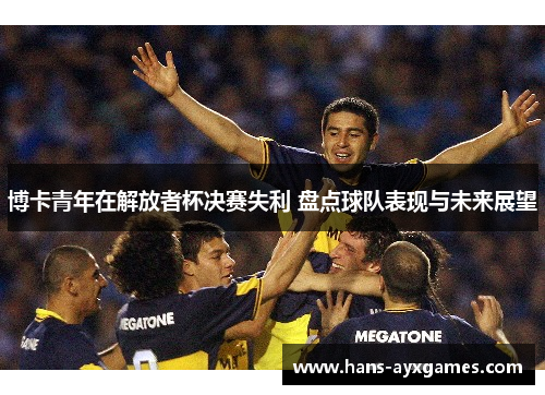 博卡青年在解放者杯决赛失利 盘点球队表现与未来展望