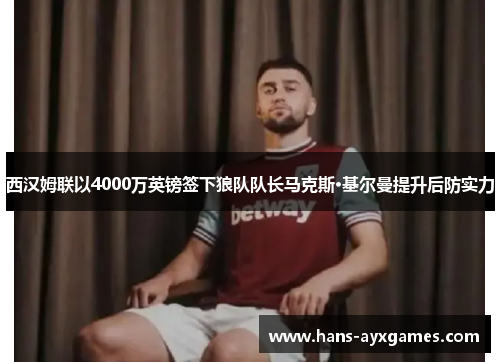 西汉姆联以4000万英镑签下狼队队长马克斯·基尔曼提升后防实力