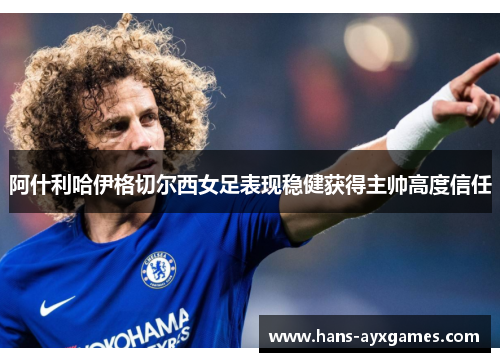 阿什利哈伊格切尔西女足表现稳健获得主帅高度信任