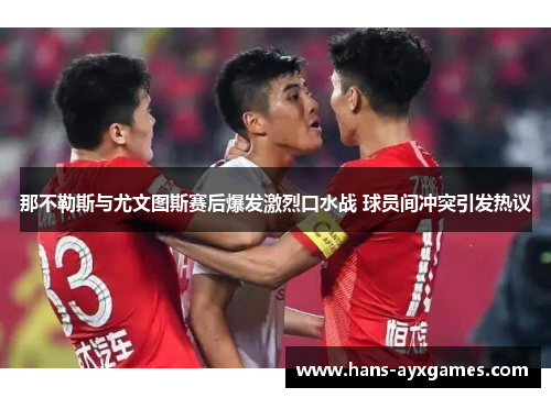 那不勒斯与尤文图斯赛后爆发激烈口水战 球员间冲突引发热议